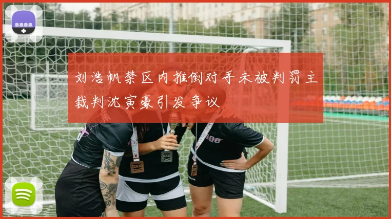 刘浩帆禁区内推倒对手未被判罚主裁判沈寅豪引发争议