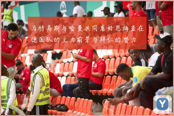 马特乌斯与哈曼共同看好恩梅查在德国队的主力前景与拜仁的潜力