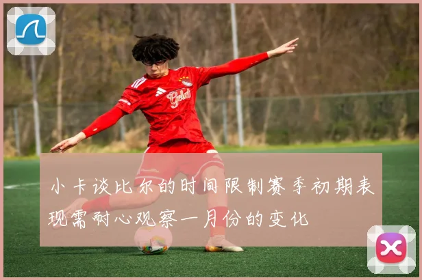小卡谈比尔的时间限制赛季初期表现需耐心观察一月份的变化