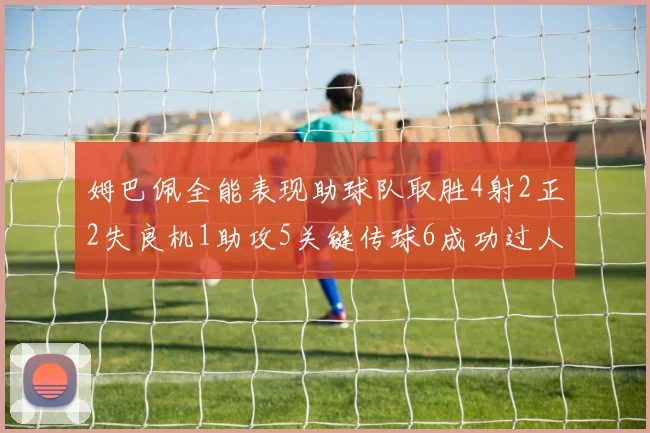 姆巴佩全能表现助球队取胜4射2正2失良机1助攻5关键传球6成功过人