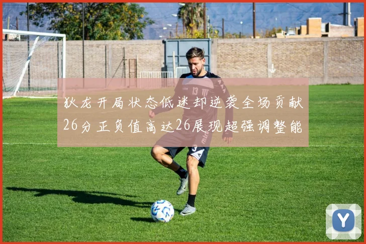 狄龙开局状态低迷却逆袭全场贡献26分正负值高达26展现超强调整能力