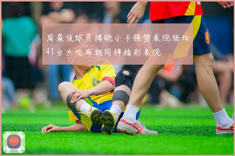 周最佳球员揭晓小卡强势表现场均41分杰伦布朗同样精彩表现