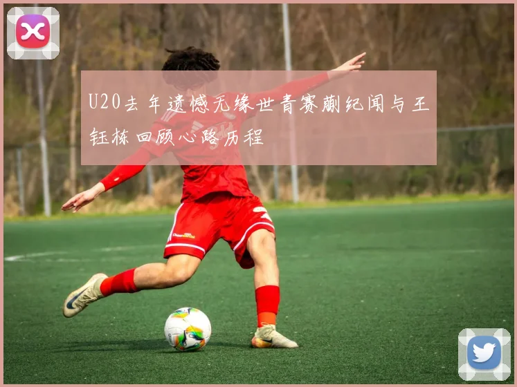 U20去年遗憾无缘世青赛蒯纪闻与王钰栋回顾心路历程