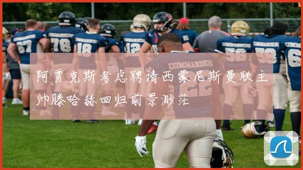 阿贾克斯考虑聘请西蒙尼斯曼联主帅滕哈赫回归前景渺茫