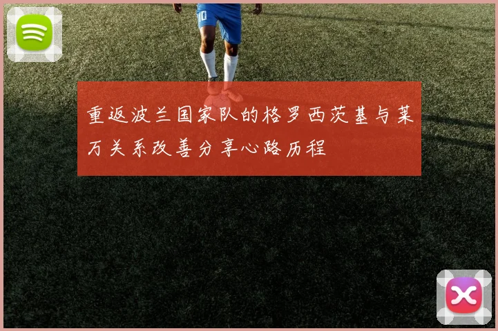 重返波兰国家队的格罗西茨基与莱万关系改善分享心路历程