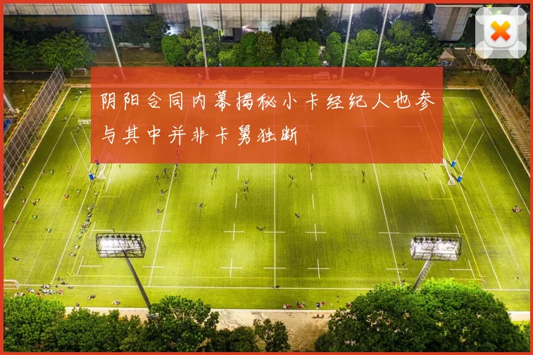 阴阳合同内幕揭秘小卡经纪人也参与其中并非卡舅独断