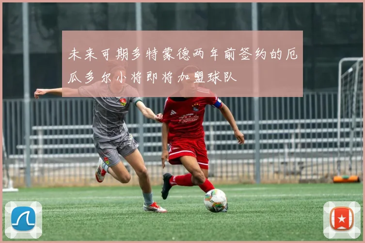 未来可期多特蒙德两年前签约的厄瓜多尔小将即将加盟球队