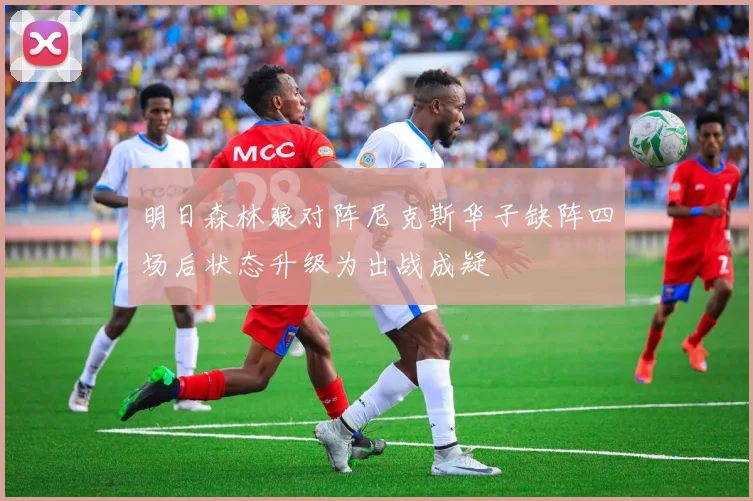 明日森林狼对阵尼克斯华子缺阵四场后状态升级为出战成疑