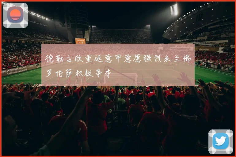 德勒古欣重返意甲意愿强烈米兰佛罗伦萨积极争夺