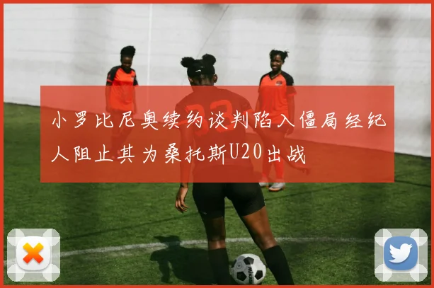 小罗比尼奥续约谈判陷入僵局经纪人阻止其为桑托斯U20出战