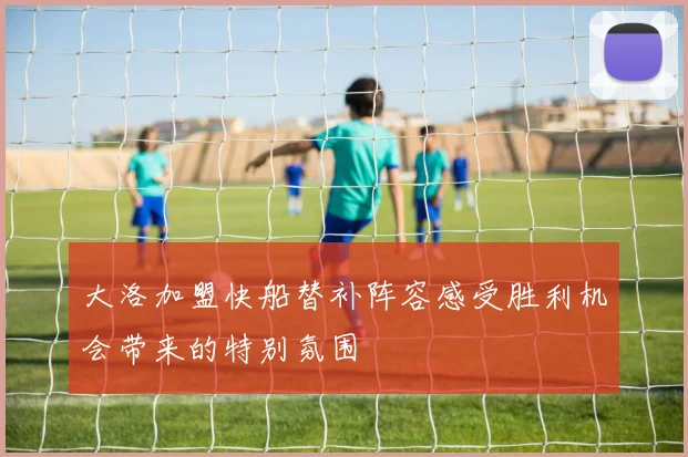大洛加盟快船替补阵容感受胜利机会带来的特别氛围