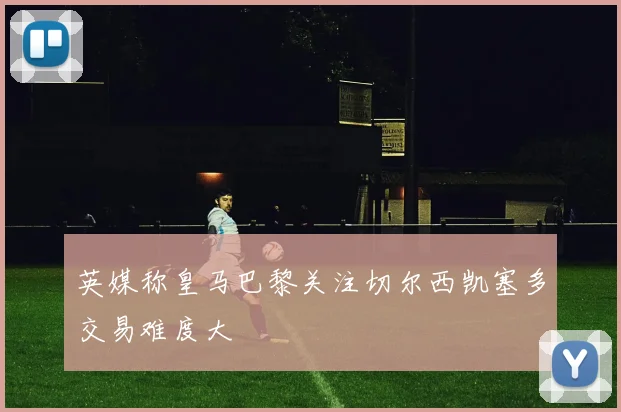 英媒称皇马巴黎关注切尔西凯塞多交易难度大