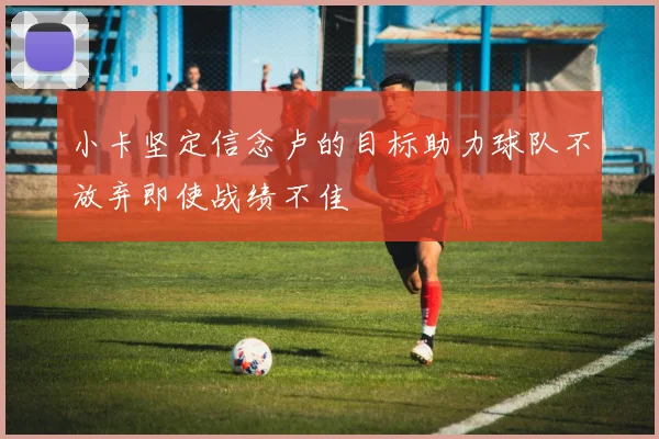 小卡坚定信念卢的目标助力球队不放弃即使战绩不佳