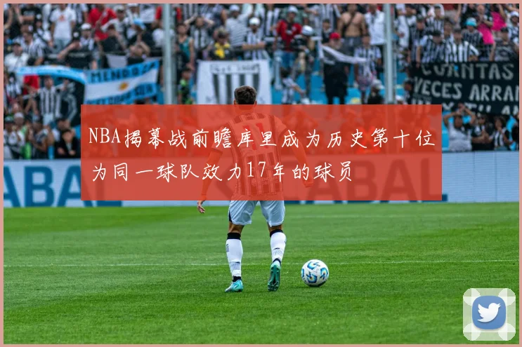 NBA揭幕战前瞻库里成为历史第十位为同一球队效力17年的球员