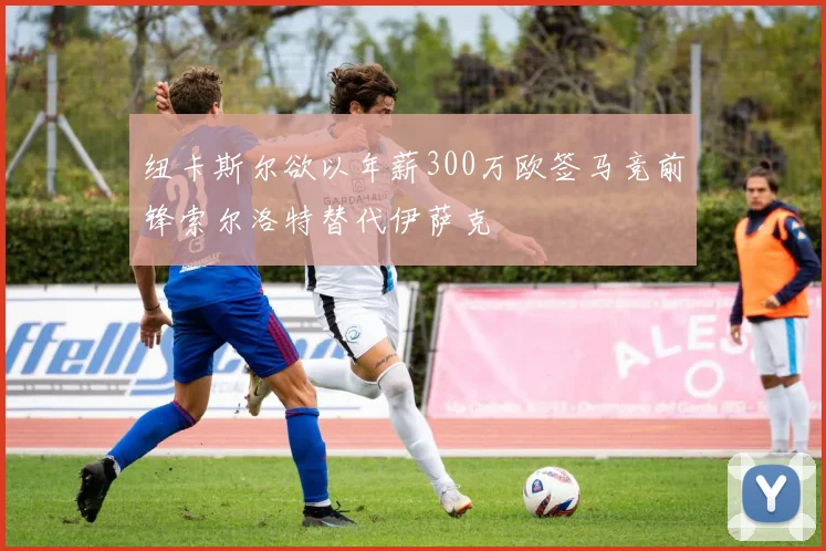 纽卡斯尔欲以年薪300万欧签马竞前锋索尔洛特替代伊萨克