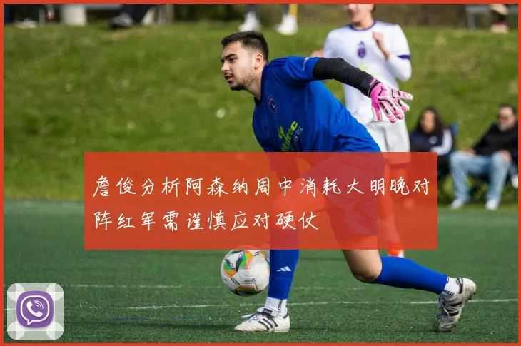 詹俊分析阿森纳周中消耗大明晚对阵红军需谨慎应对硬仗