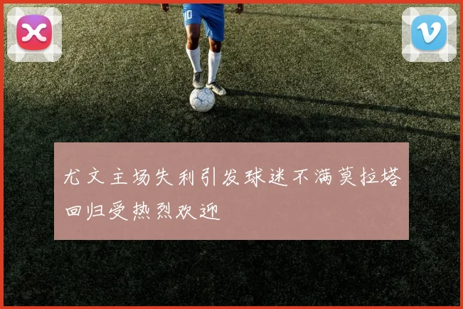 尤文主场失利引发球迷不满莫拉塔回归受热烈欢迎