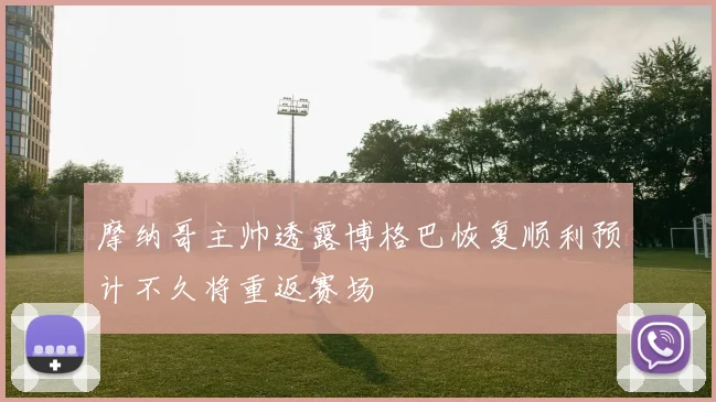 摩纳哥主帅透露博格巴恢复顺利预计不久将重返赛场