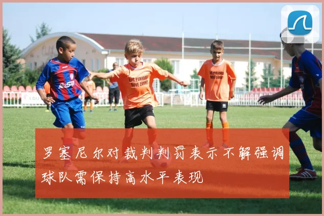 罗塞尼尔对裁判判罚表示不解强调球队需保持高水平表现