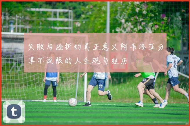 失败与挫折的真正意义阿韦洛亚分享不设限的人生观与经历