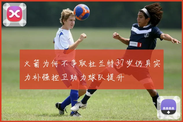 火箭为何不争取杜兰特37岁仍具实力补强控卫助力球队提升