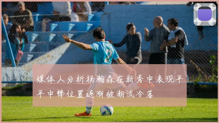 媒体人分析杨瀚森在新秀中表现平平中锋位置逐渐被潮流冷落