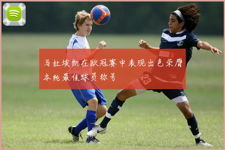 马杜埃凯在欧冠赛中表现出色荣膺本轮最佳球员称号