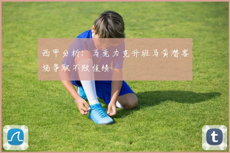 西甲分析：马竞力克升班马黄潜客场争取不败佳绩